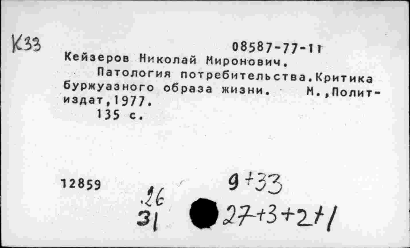 ﻿№$>	„ .	08587-77-1 1
Кеизеров Николай Миронович.
Патология потребительства.Критика буржуазного образа жизни. М..Политиздат, 1 977.
135 с.
12859
4 .и 3|